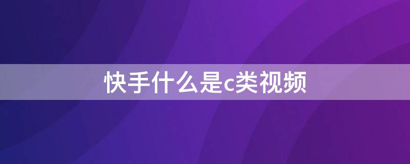 快手什么是c类视频（快手作品c类包括什么）