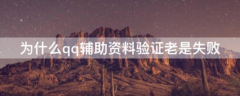 为什么qq辅助资料验证老是失败（QQ辅助资料一直验证失败怎么办）