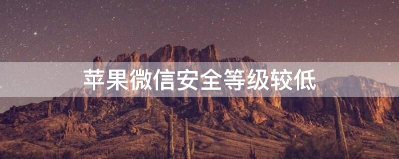iPhone微信安全等级较低（iphone微信安全等级如何提高）
