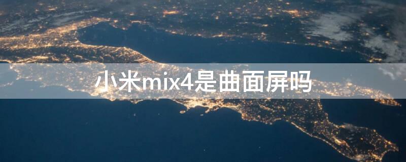 小米mix4是曲面屏吗（小米mix4是曲面屏吗值得买吗）