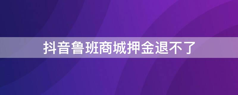 抖音鲁班商城押金退不了 抖音鲁班商城押金退不了怎么办