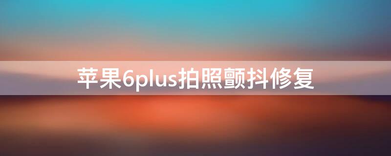 iPhone6plus拍照颤抖修复 iphone6sp拍照抖动