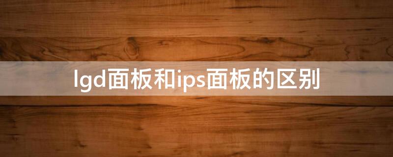 lgd面板和ips面板的区别（ips lgd面板 和ips技术哪个更好一些）