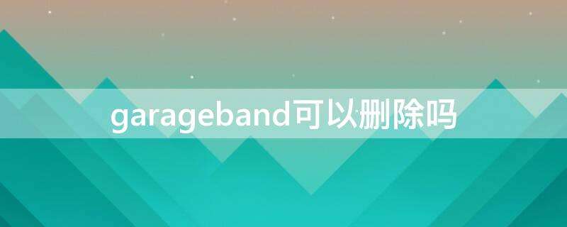 garageband可以删除吗 garageband可以删除吗苹果手机的