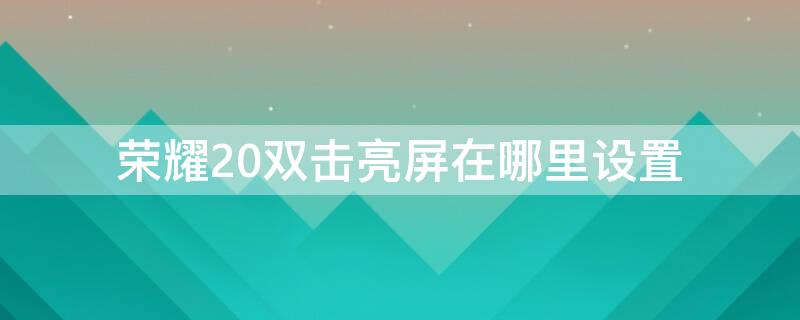 荣耀20双击亮屏在哪里设置 荣耀20双击亮屏在哪里设置的