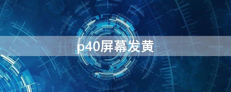 p40屏幕发黄 p40屏幕颜色发黄