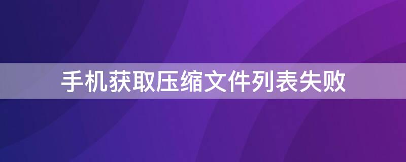 手机获取压缩文件列表失败 手机获取压缩文件列表失败怎么办