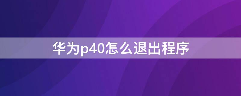 华为p40怎么退出程序（华为p40退出程序卡）