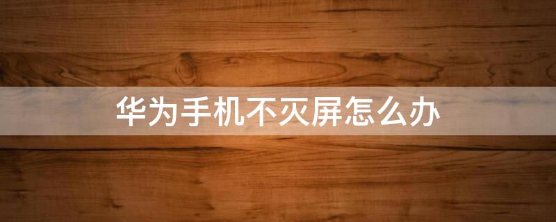 华为手机不灭屏怎么办 华为手机不灭屏怎么办呢