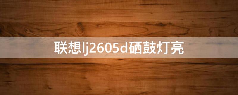 联想lj2605d硒鼓灯亮（联想lj2605d硒鼓灯亮怎么清除）