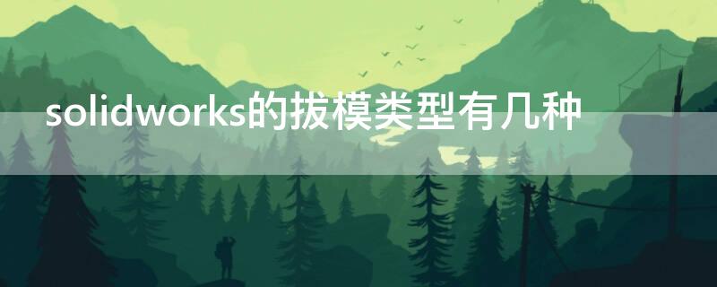 solidworks的拔模类型有几种 solidworks中的拔模是什么意思