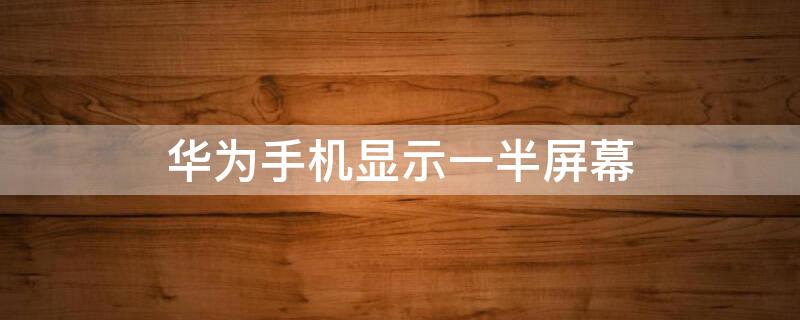 华为手机显示一半屏幕（华为手机屏幕显示一半一半）
