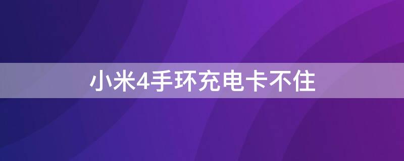 小米4手环充电卡不住（小米4手环充电卡不住怎么办）
