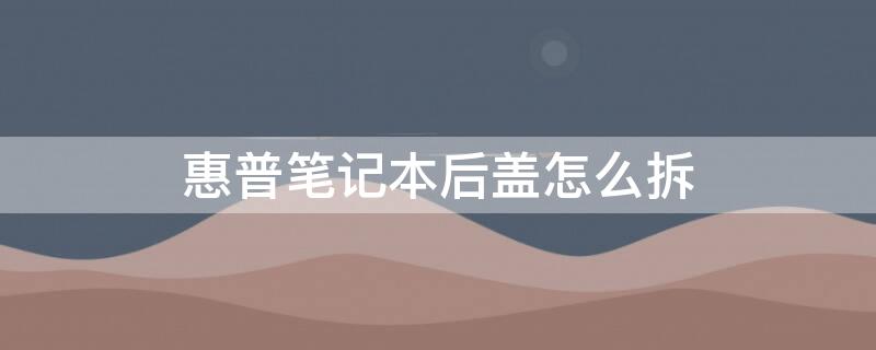惠普笔记本后盖怎么拆 惠普笔记本后盖怎么拆卸视频