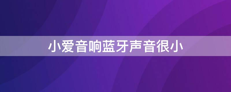 小爱音响蓝牙声音很小 小爱音响蓝牙声音很小怎么回事
