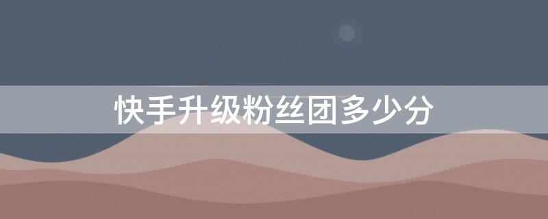 快手升级粉丝团多少分 快手粉丝团升级体系规则