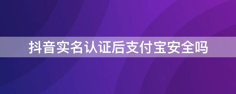 抖音实名认证后支付宝安全吗（抖音绑定的支付宝跟实名认证一样吗）