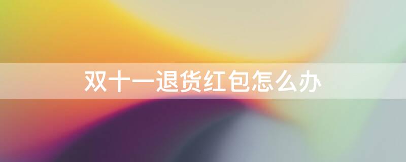 双十一退货红包怎么办 双十一退货红包退回还能用吗