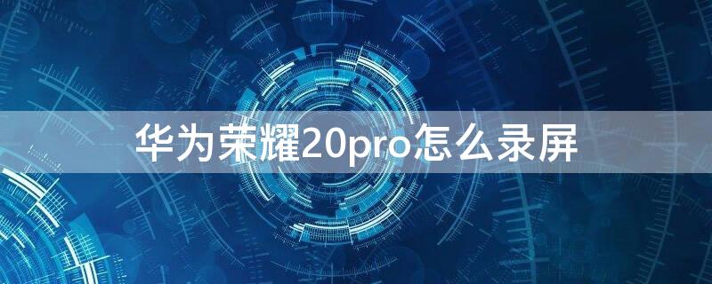 华为荣耀20pro怎么录屏 华为荣耀20pro怎么录屏幕视频