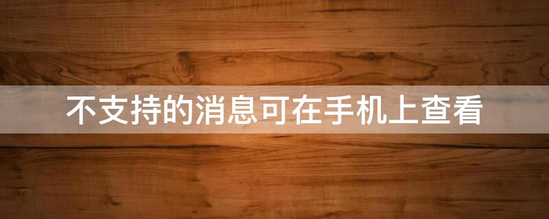 不支持的消息可在手机上查看（不支持的消息类型,对方无法接收）