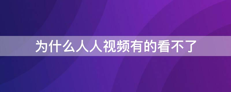为什么人人视频有的看不了 为什么人人视频有些看不了