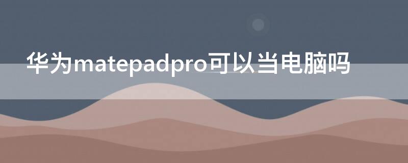 华为matepadpro可以当电脑吗（华为matepad pro可以当电脑用吗）