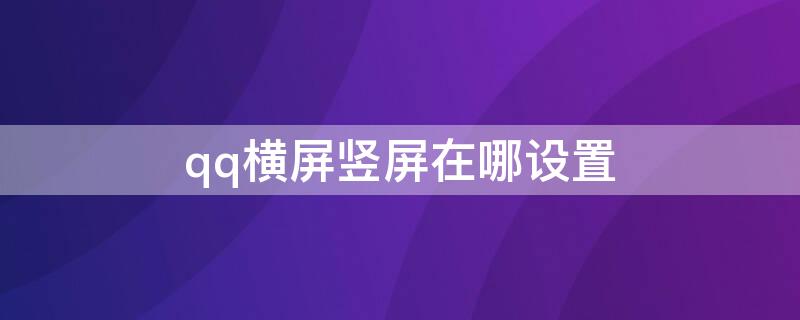 qq横屏竖屏在哪设置（qq横屏竖屏在哪设置安卓）