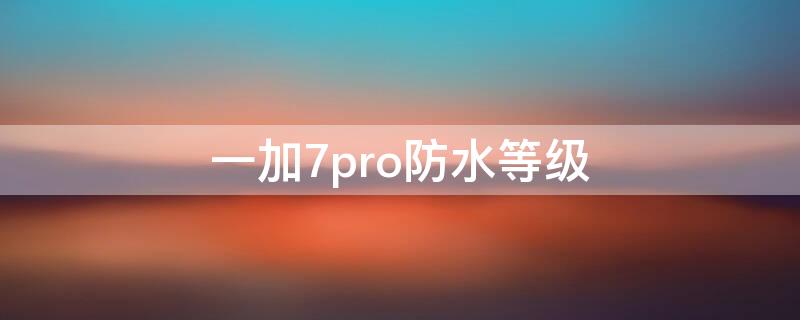 一加7pro防水等级（一加7 pro防水等级）