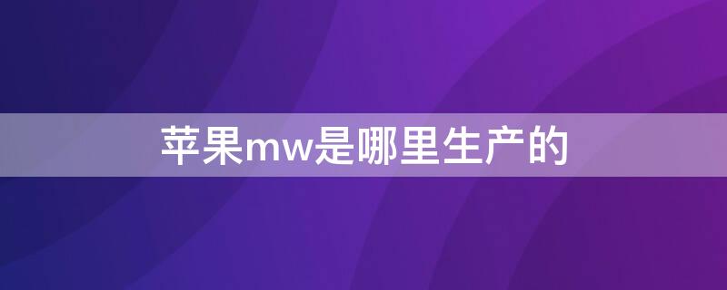 iPhonemw是哪里生产的（苹果型号mw是哪里生产的）