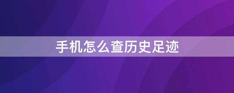 手机怎么查历史足迹 手机怎么查找历史足迹