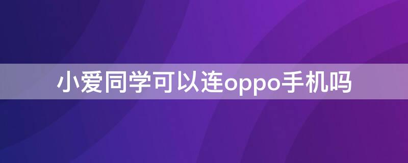 小爱同学可以连oppo手机吗（小爱同学oppo能用吗）
