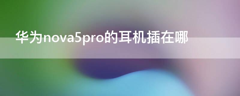 华为nova5pro的耳机插在哪 华为nova5 pro耳机插哪里