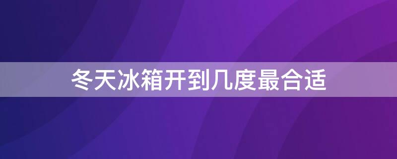 冬天冰箱开到几度最合适（冬天冰箱开到几度最合适省电）