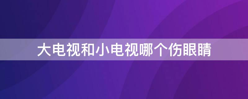 大电视和小电视哪个伤眼睛 大电视好还是小电视好