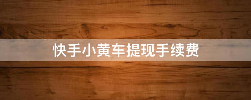 快手小黄车提现手续费（快手小黄车提现手续费是多少）