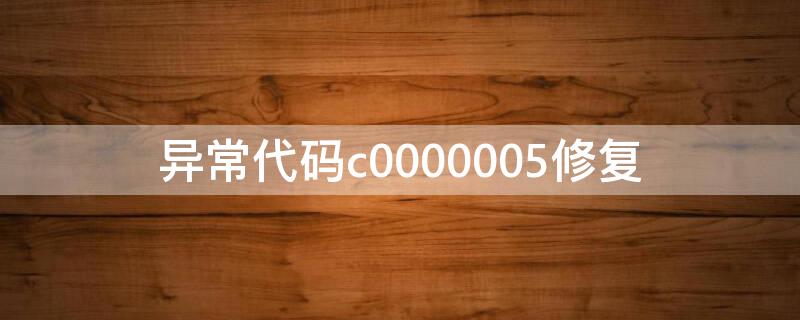 异常代码c0000005修复 异常代码:c0000005