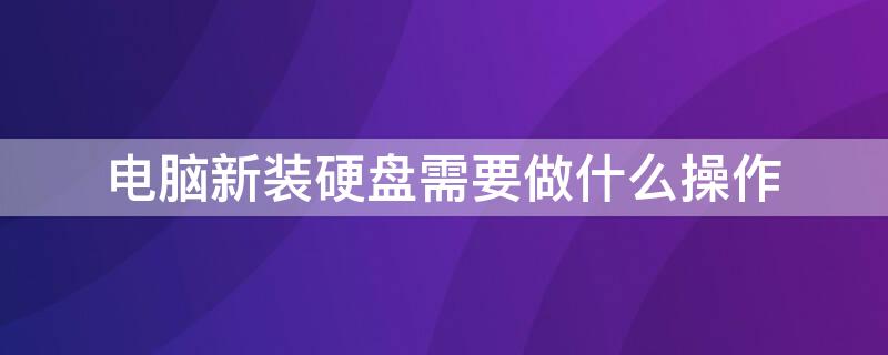 电脑新装硬盘需要做什么操作（电脑新装硬盘需要做什么操作呢）
