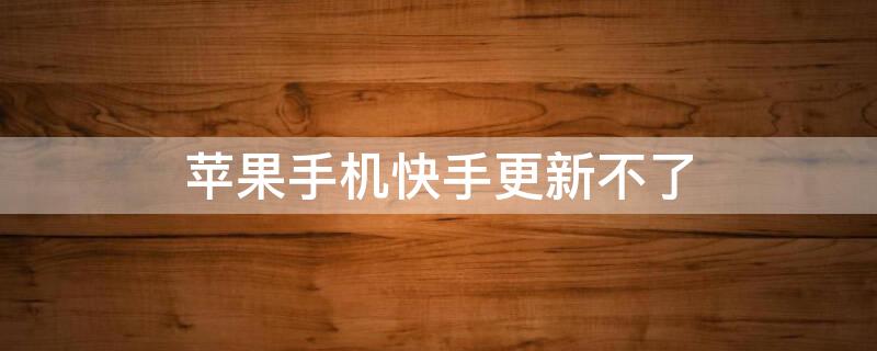 iPhone手机快手更新不了（iphone 快手怎么更新不了）