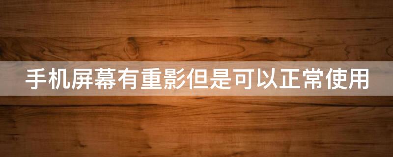 手机屏幕有重影但是可以正常使用（手机屏幕有重影但是可以正常使用）