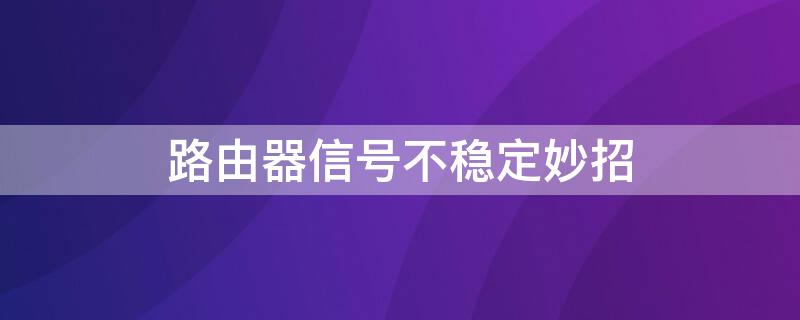 路由器信号不稳定妙招 路由器信号不稳定妙招有哪些