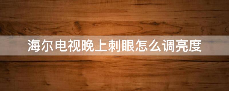 海尔电视晚上刺眼怎么调亮度（海尔电视亮度怎么调不刺眼）