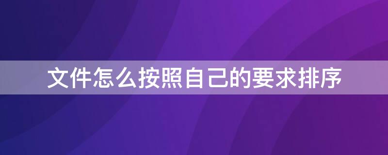 文件怎么按照自己的要求排序 文件怎么按照自己的要求排序呢