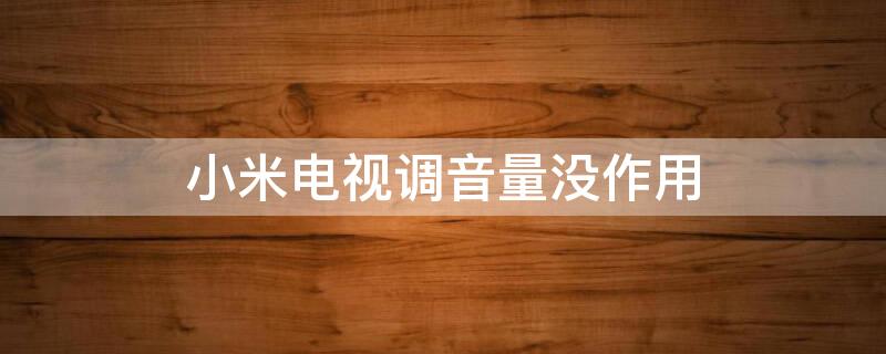 小米电视调音量没作用（小米电视调音量没作用怎么办）