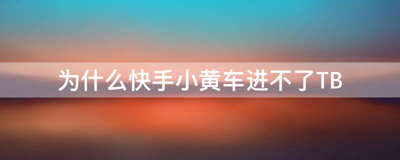 为什么快手小黄车进不了TB（快手小黄车上不去是什么原因）