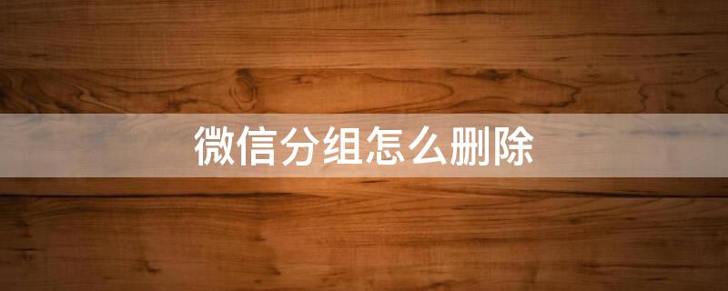 微信分组怎么删除 微信分组怎么删除一个人