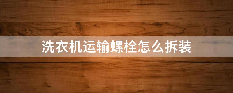 洗衣机运输螺栓怎么拆装 洗衣机运输螺栓怎么拆装视频