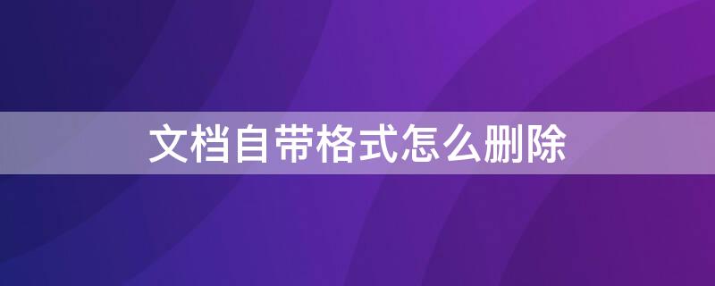 文档自带格式怎么删除（带格式的文档怎么删除）