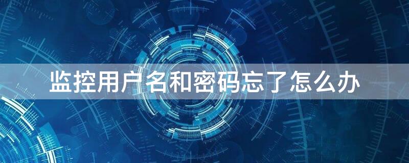 监控用户名和密码忘了怎么办（监控器的用户名和密码忘记）