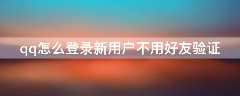 qq怎么登录新用户不用好友验证 怎么登陆qq新用户不用好友辅助