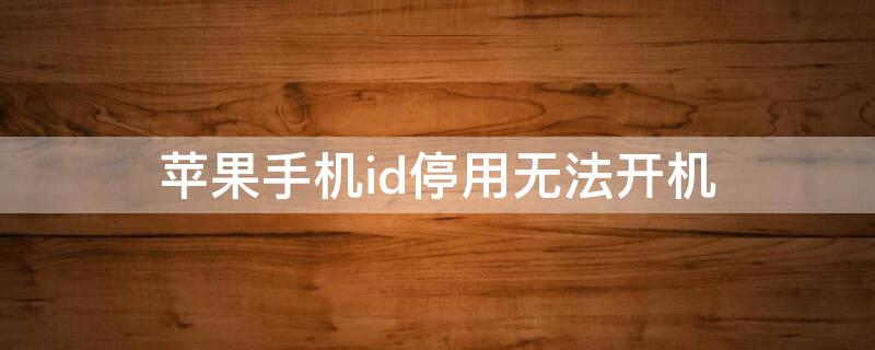 iPhone手机id停用无法开机（苹果id停用了怎么解决开锁）